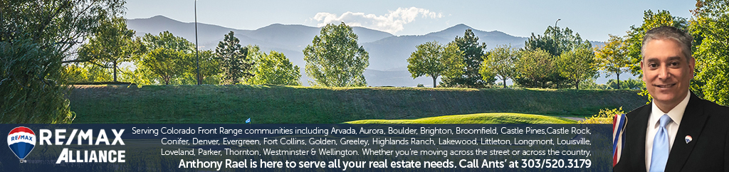 RE/MAX Alliance serves Colorado Front Range communities including Arvada, Aurora, Boulder, Brighton, Broomfield, Castle Pines, Castle Rock, Conifer, Denver, Evergreen, Fort Collins, Golden, Greeley, Highlands Ranch, Lakewood, Littleton, Longmont, Louisville, Loveland, Nederland, Parker, Thornton, Westminster and Wellington, we've got you covered in Colorado! Whether you are moving across the street or across the country we are here to help. RE/MAX Alliance Broker Associate and Realtor Anthony Rael is available to serve all your real estate needs.